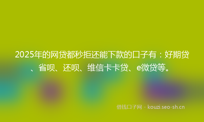 2025年的网贷都秒拒还能下款的口子有：好期贷、省呗、还呗、维信卡卡贷、e微贷等。