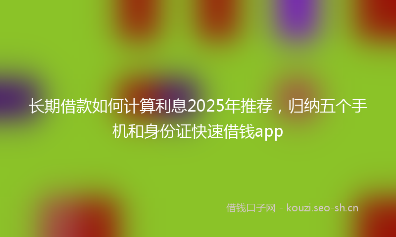 长期借款如何计算利息2025年推荐，归纳五个手机和身份证快速借钱app