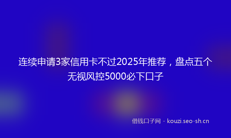 连续申请3家信用卡不过2025年推荐，盘点五个无视风控5000必下口子