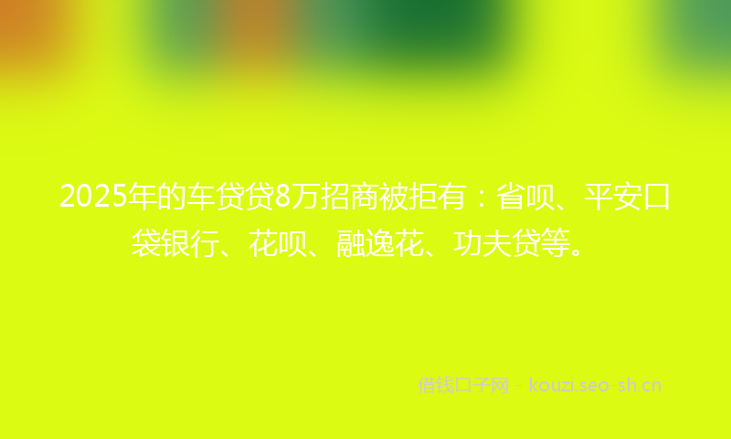 2025年的车贷贷8万招商被拒有：省呗、平安口袋银行、花呗、融逸花、功夫贷等。