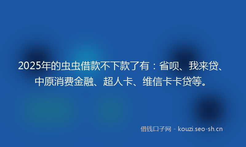 2025年的虫虫借款不下款了有：省呗、我来贷、中原消费金融、超人卡、维信卡卡贷等。