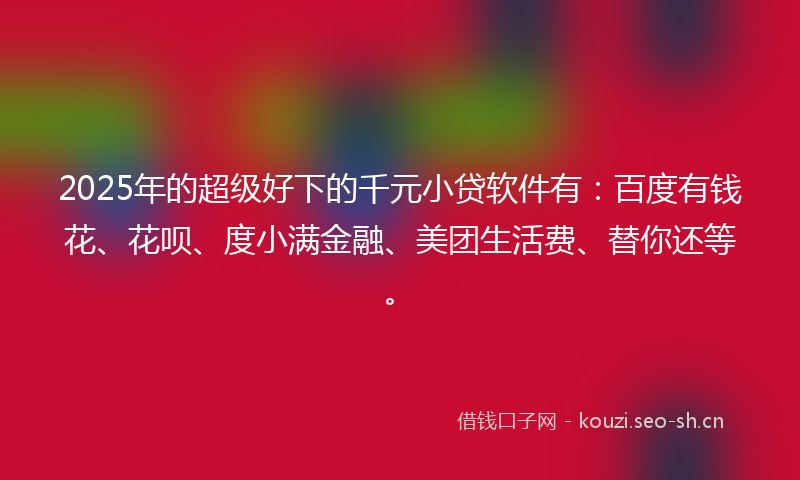 2025年的超级好下的千元小贷软件有：百度有钱花、花呗、度小满金融、美团生活费、替你还等。
