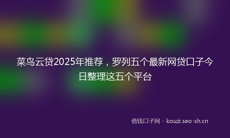 菜鸟云贷2025年推荐，罗列五个最新网贷口子今日整理这五个平台