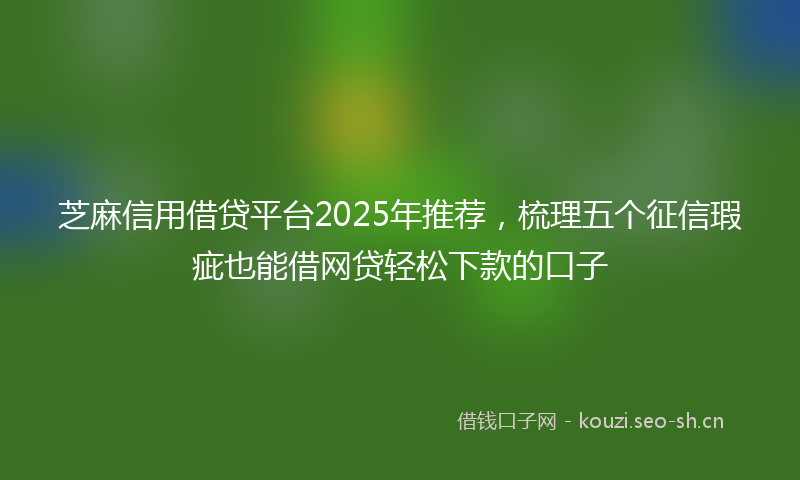 芝麻信用借贷平台2025年推荐，梳理五个征信瑕疵也能借网贷轻松下款的口子