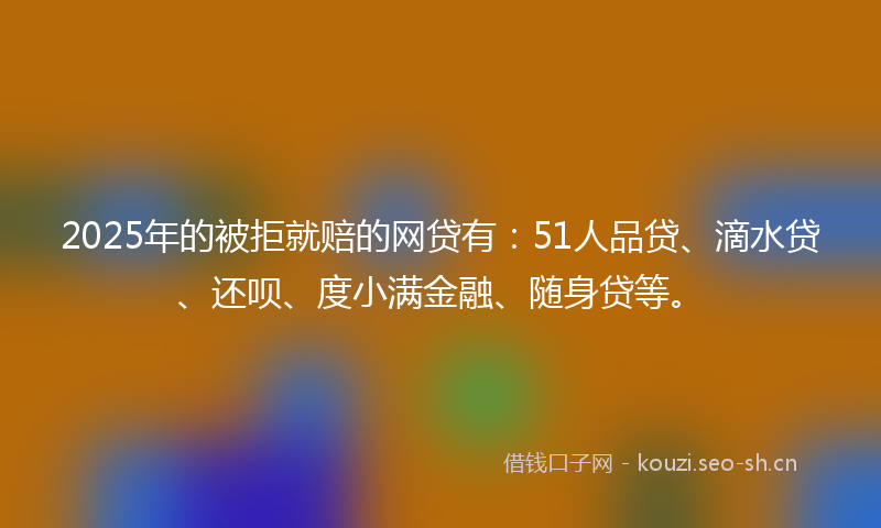 2025年的被拒就赔的网贷有：51人品贷、滴水贷、还呗、度小满金融、随身贷等。