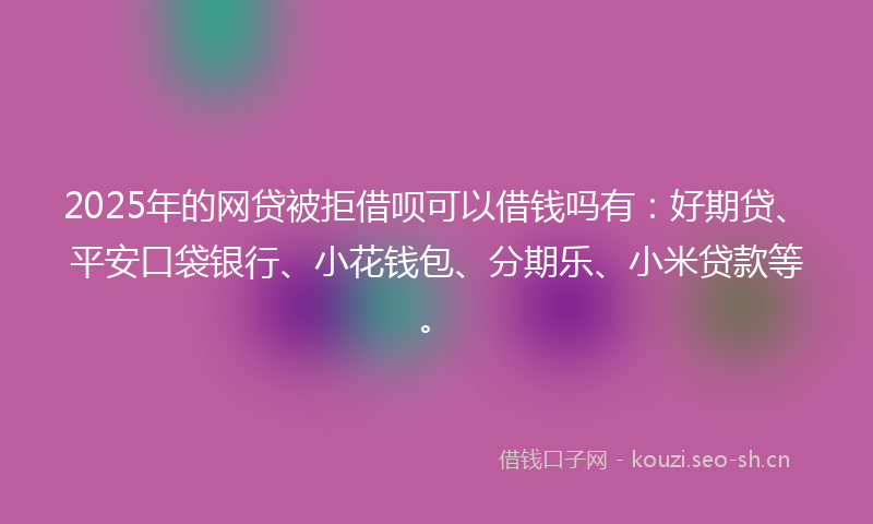 2025年的网贷被拒借呗可以借钱吗有：好期贷、平安口袋银行、小花钱包、分期乐、小米贷款等。