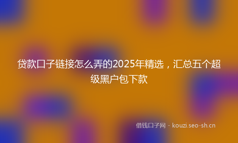 贷款口子链接怎么弄的2025年精选，汇总五个超级黑户包下款