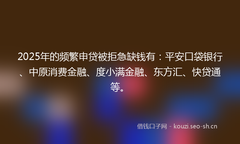2025年的频繁申贷被拒急缺钱有：平安口袋银行、中原消费金融、度小满金融、东方汇、快贷通等。