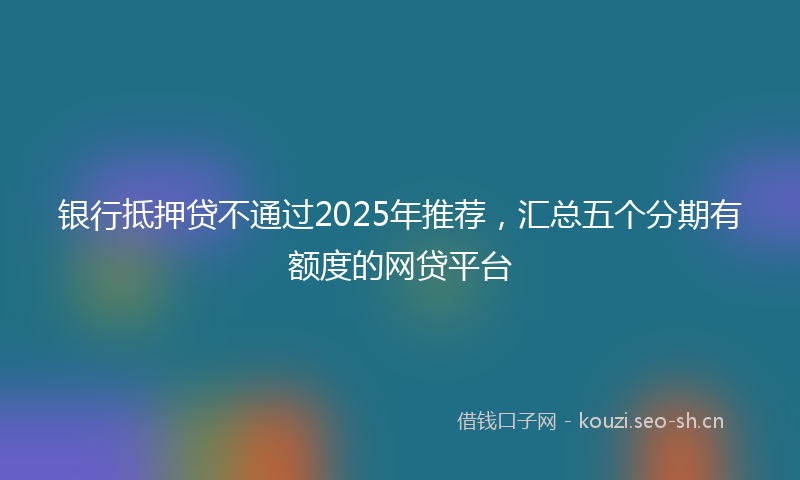 银行抵押贷不通过2025年推荐，汇总五个分期有额度的网贷平台