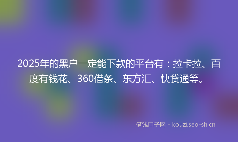 2025年的黑户一定能下款的平台有：拉卡拉、百度有钱花、360借条、东方汇、快贷通等。