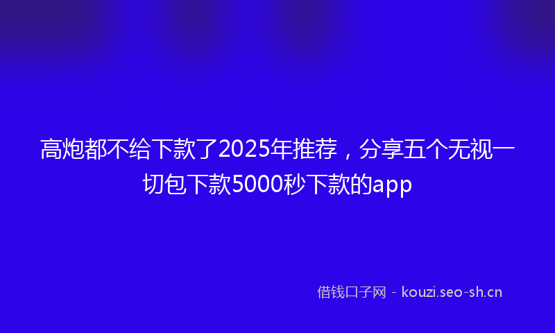 高炮都不给下款了2025年推荐，分享五个无视一切包下款5000秒下款的app