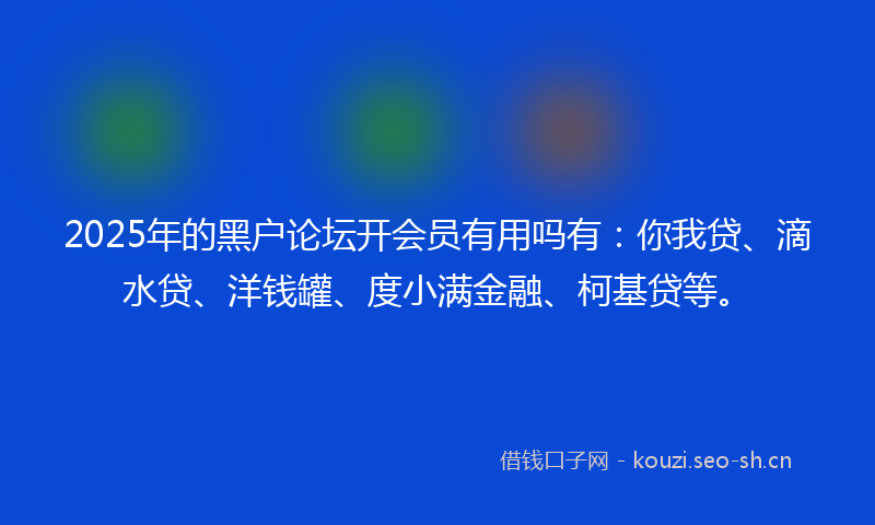 2025年的黑户论坛开会员有用吗有：你我贷、滴水贷、洋钱罐、度小满金融、柯基贷等。