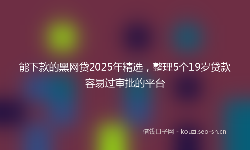能下款的黑网贷2025年精选，整理5个19岁贷款容易过审批的平台