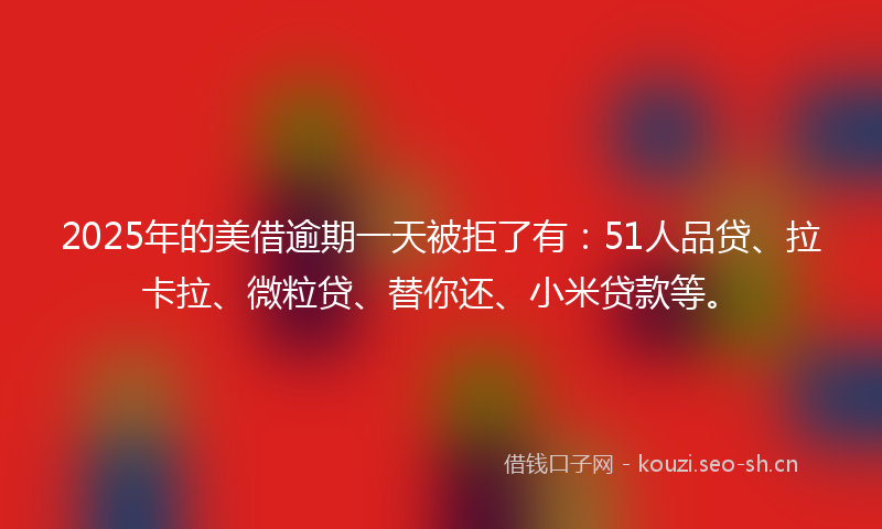 2025年的美借逾期一天被拒了有：51人品贷、拉卡拉、微粒贷、替你还、小米贷款等。