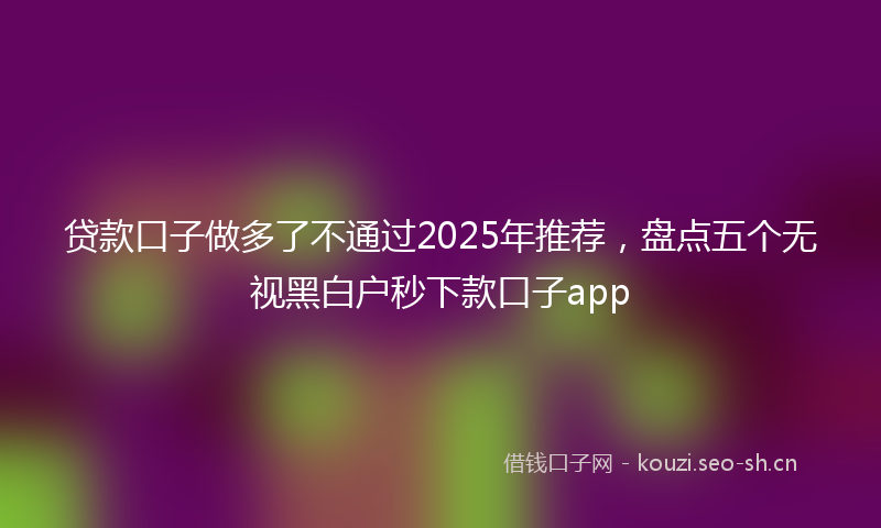 贷款口子做多了不通过2025年推荐，盘点五个无视黑白户秒下款口子app