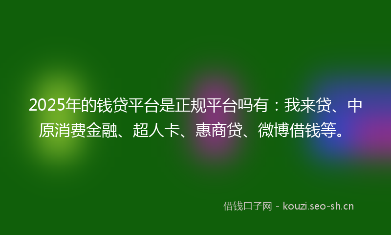 2025年的钱贷平台是正规平台吗有：我来贷、中原消费金融、超人卡、惠商贷、微博借钱等。