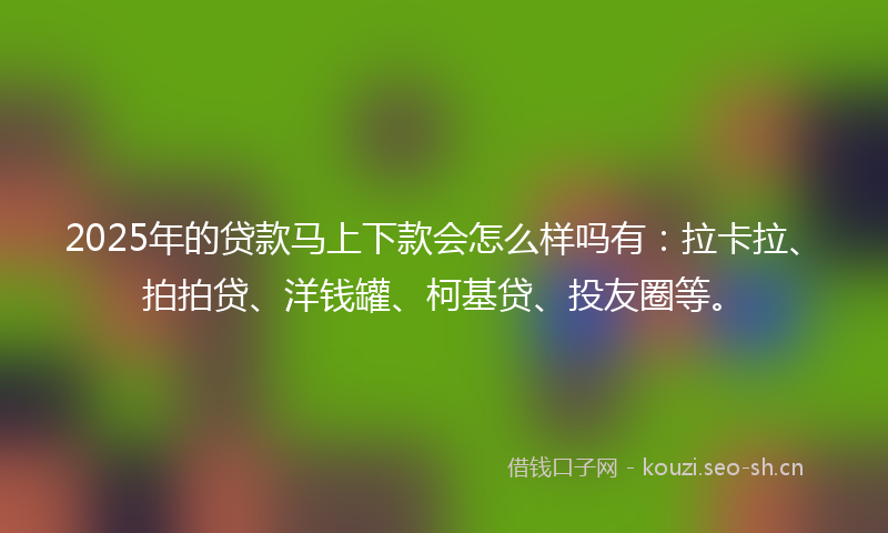 2025年的贷款马上下款会怎么样吗有：拉卡拉、拍拍贷、洋钱罐、柯基贷、投友圈等。