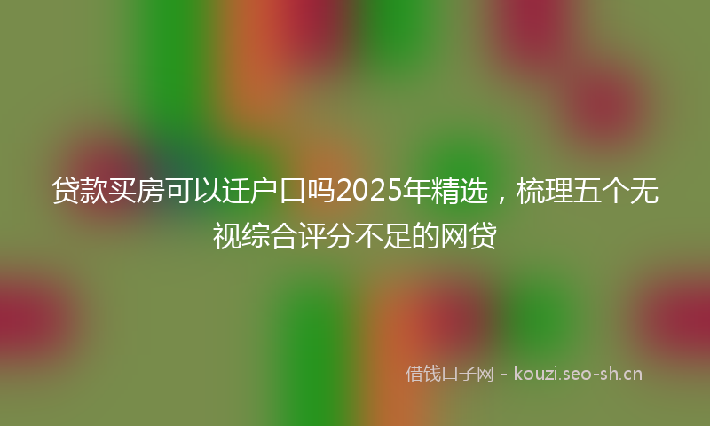贷款买房可以迁户口吗2025年精选，梳理五个无视综合评分不足的网贷