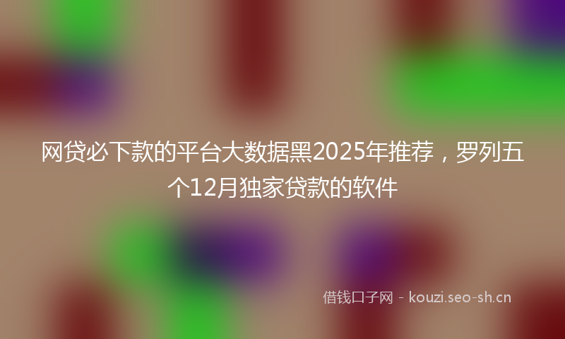 网贷必下款的平台大数据黑2025年推荐，罗列五个12月独家贷款的软件