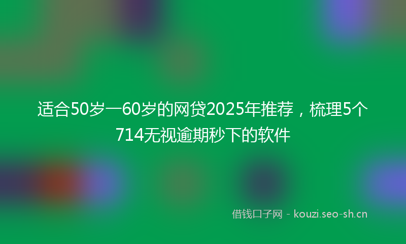 适合50岁一60岁的网贷2025年推荐，梳理5个714无视逾期秒下的软件