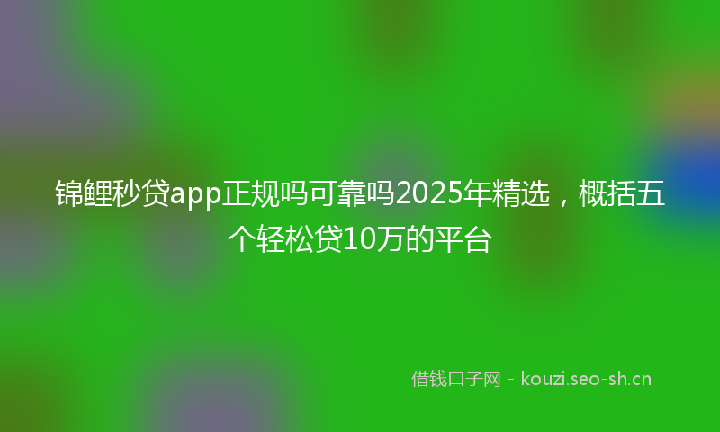 锦鲤秒贷app正规吗可靠吗2025年精选，概括五个轻松贷10万的平台