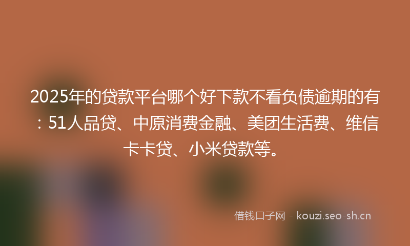2025年的贷款平台哪个好下款不看负债逾期的有：51人品贷、中原消费金融、美团生活费、维信卡卡贷、小米贷款等。