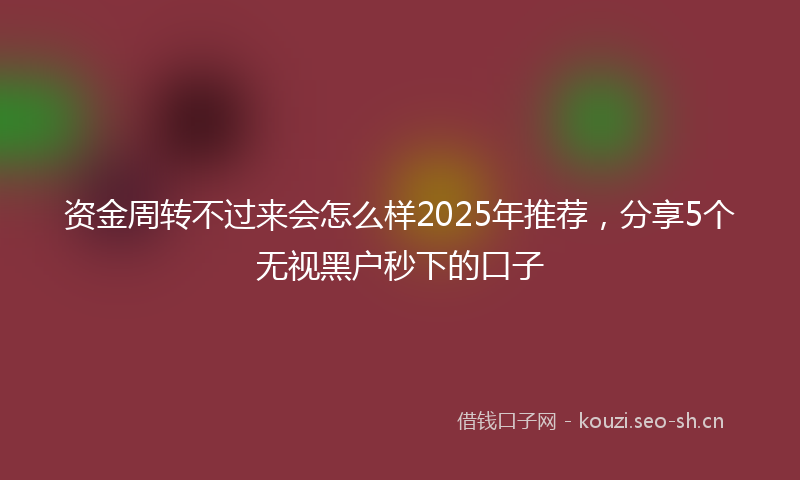 资金周转不过来会怎么样2025年推荐，分享5个无视黑户秒下的口子