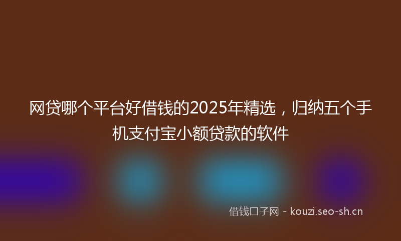 网贷哪个平台好借钱的2025年精选，归纳五个手机支付宝小额贷款的软件