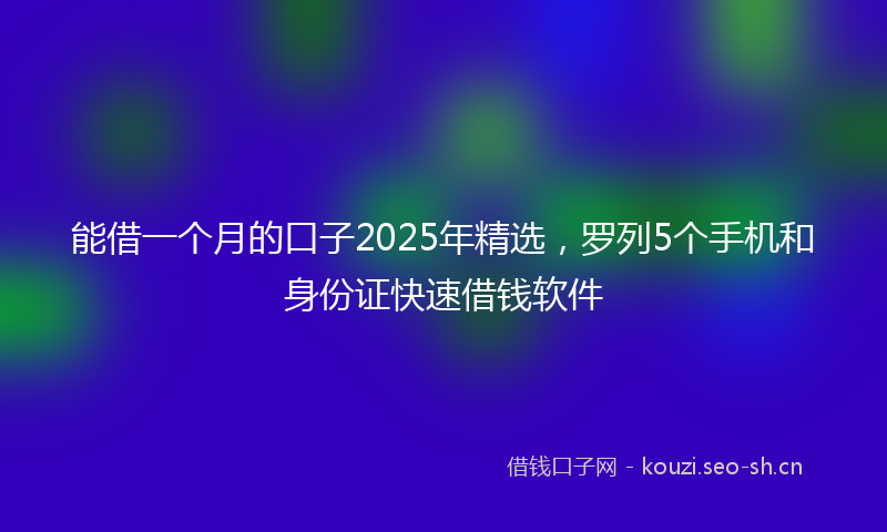 能借一个月的口子2025年精选，罗列5个手机和身份证快速借钱软件