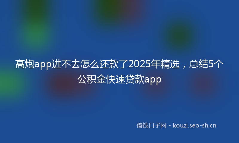 高炮app进不去怎么还款了2025年精选，总结5个公积金快速贷款app