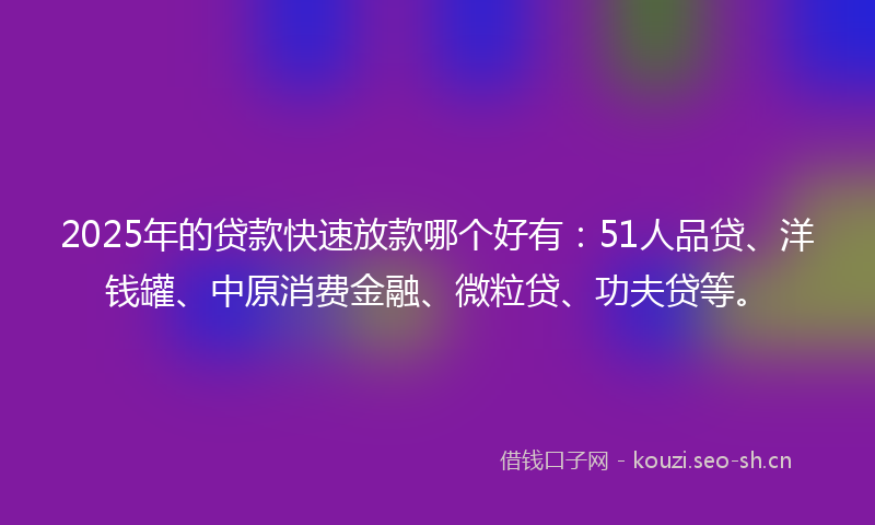 2025年的贷款快速放款哪个好有：51人品贷、洋钱罐、中原消费金融、微粒贷、功夫贷等。