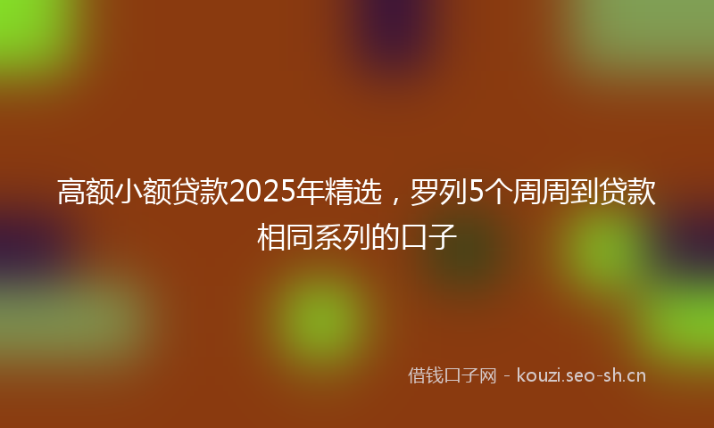 高额小额贷款2025年精选，罗列5个周周到贷款相同系列的口子