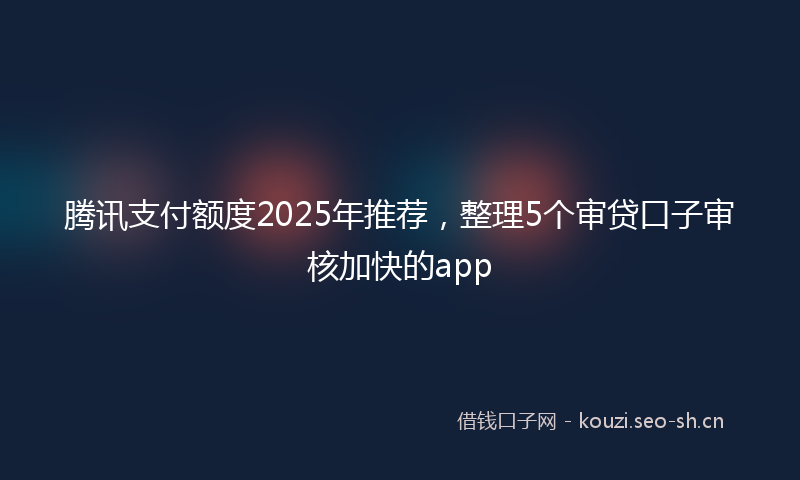 腾讯支付额度2025年推荐，整理5个审贷口子审核加快的app