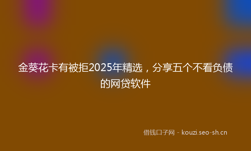 金葵花卡有被拒2025年精选，分享五个不看负债的网贷软件