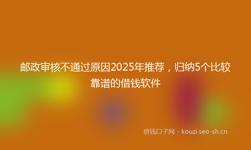 邮政审核不通过原因2025年推荐，归纳5个比较靠谱的借钱软件