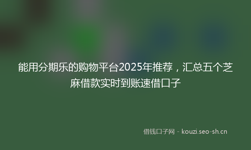能用分期乐的购物平台2025年推荐，汇总五个芝麻借款实时到账速借口子