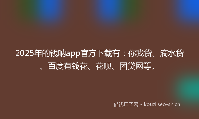 2025年的钱呐app官方下载有：你我贷、滴水贷、百度有钱花、花呗、团贷网等。