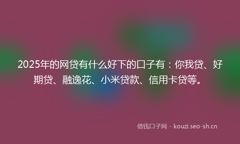 2025年的网贷有什么好下的口子有：你我贷、好期贷、融逸花、小米贷款、信用卡贷等。