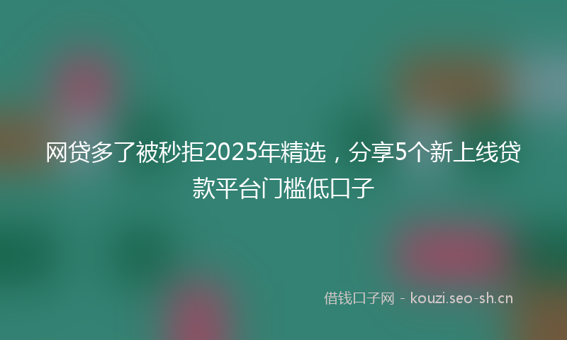网贷多了被秒拒2025年精选，分享5个新上线贷款平台门槛低口子