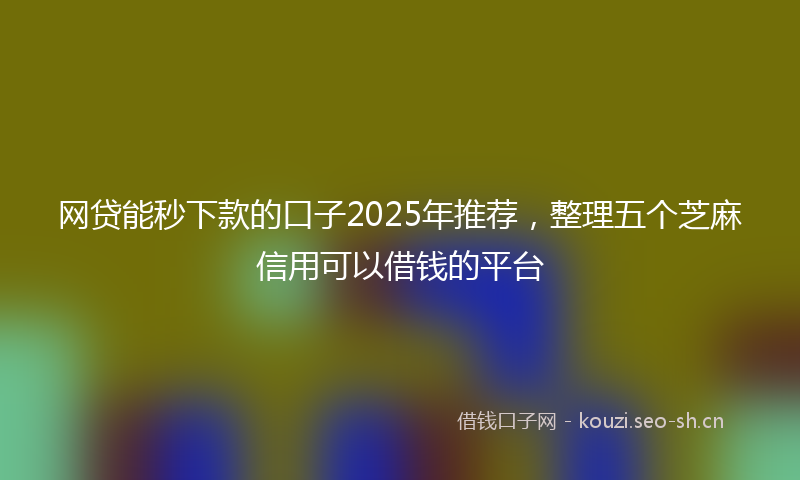 网贷能秒下款的口子2025年推荐，整理五个芝麻信用可以借钱的平台