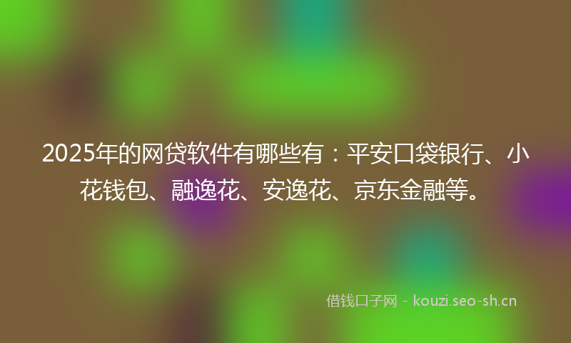 2025年的网贷软件有哪些有：平安口袋银行、小花钱包、融逸花、安逸花、京东金融等。