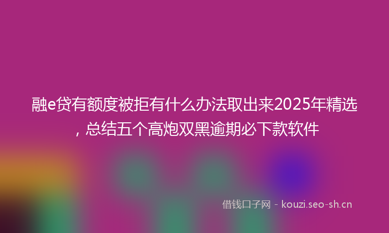 融e贷有额度被拒有什么办法取出来2025年精选，总结五个高炮双黑逾期必下款软件