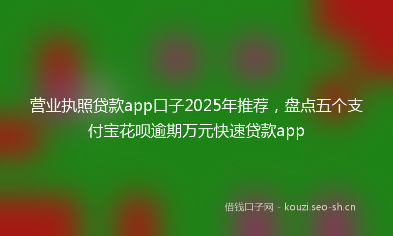营业执照贷款app口子2025年推荐，盘点五个支付宝花呗逾期万元快速贷款app