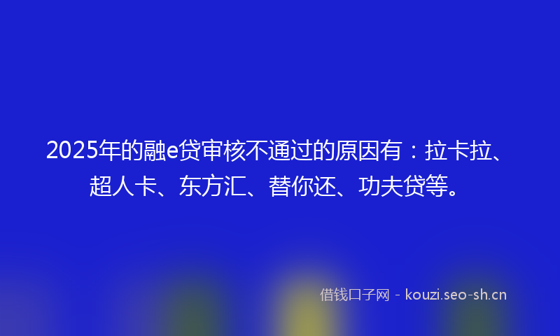 2025年的融e贷审核不通过的原因有：拉卡拉、超人卡、东方汇、替你还、功夫贷等。