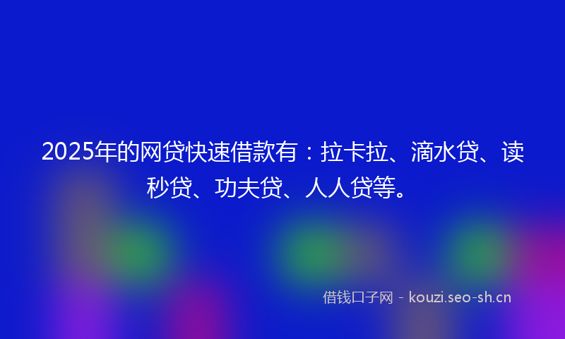 2025年的网贷快速借款有：拉卡拉、滴水贷、读秒贷、功夫贷、人人贷等。