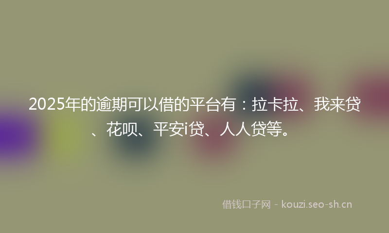 2025年的逾期可以借的平台有：拉卡拉、我来贷、花呗、平安i贷、人人贷等。
