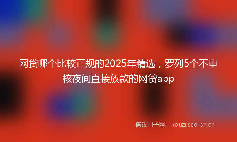 网贷哪个比较正规的2025年精选，罗列5个不审核夜间直接放款的网贷app