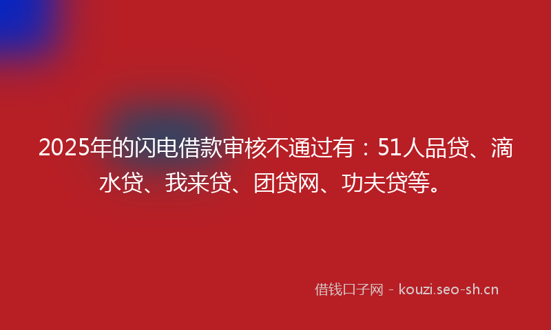 2025年的闪电借款审核不通过有：51人品贷、滴水贷、我来贷、团贷网、功夫贷等。