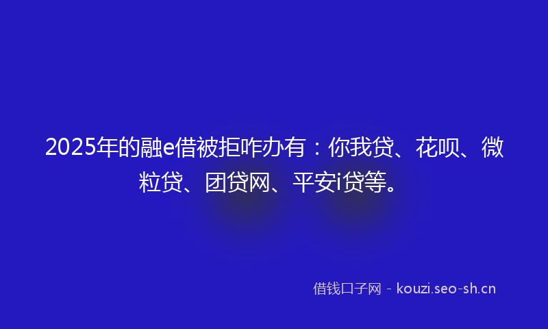 2025年的融e借被拒咋办有：你我贷、花呗、微粒贷、团贷网、平安i贷等。
