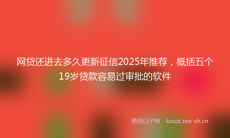 网贷还进去多久更新征信2025年推荐，概括五个19岁贷款容易过审批的软件